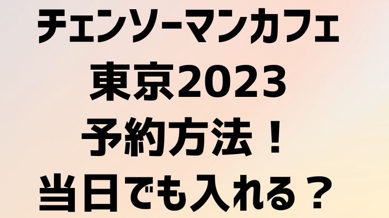 チェンソーマンカフェ東京2023の事前予約方法！当日でも入れる？駐車場はある？